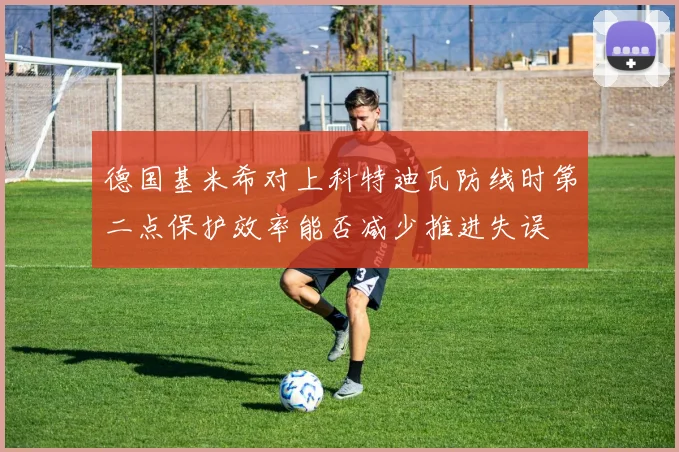 德国基米希对上科特迪瓦防线时第二点保护效率能否减少推进失误