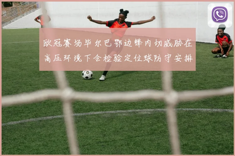 欧冠赛场毕尔巴鄂边锋内切威胁在高压环境下会检验定位球防守安排