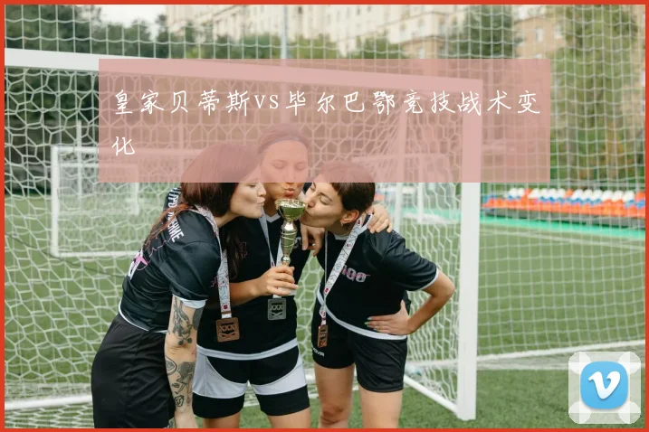 皇家贝蒂斯vs毕尔巴鄂竞技战术变化
