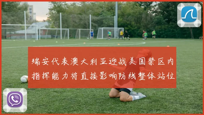 瑞安代表澳大利亚迎战美国禁区内指挥能力将直接影响防线整体站位