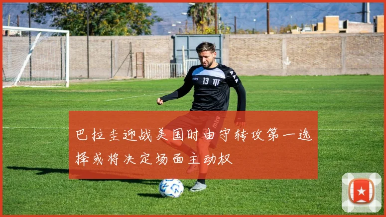 巴拉圭迎战美国时由守转攻第一选择或将决定场面主动权