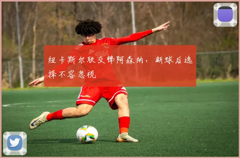 纽卡斯尔联交锋阿森纳,断球后选择不容忽视