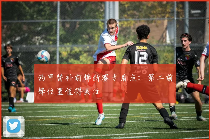 西甲替补前锋新赛季看点:第二前锋位置值得关注