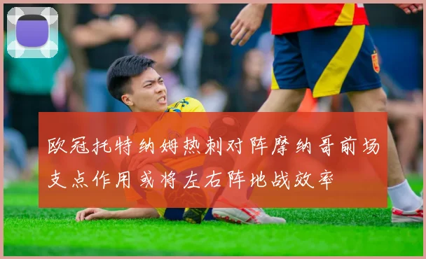 欧冠托特纳姆热刺对阵摩纳哥前场支点作用或将左右阵地战效率