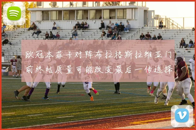 欧冠本菲卡对阵布拉格斯拉维亚门前终结质量可能改变最后一传选择
