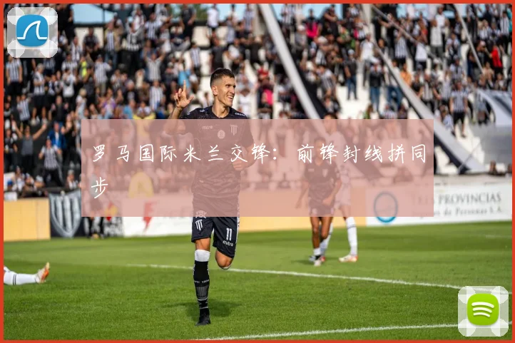 罗马国际米兰交锋:前锋封线拼同步