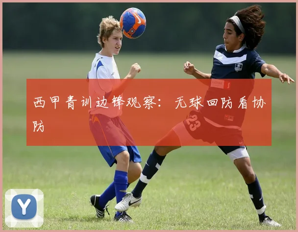 西甲青训边锋观察:无球回防看协防