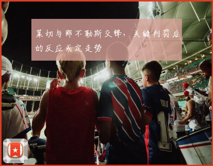 莱切与那不勒斯交锋,关键判罚后的反应或定走势