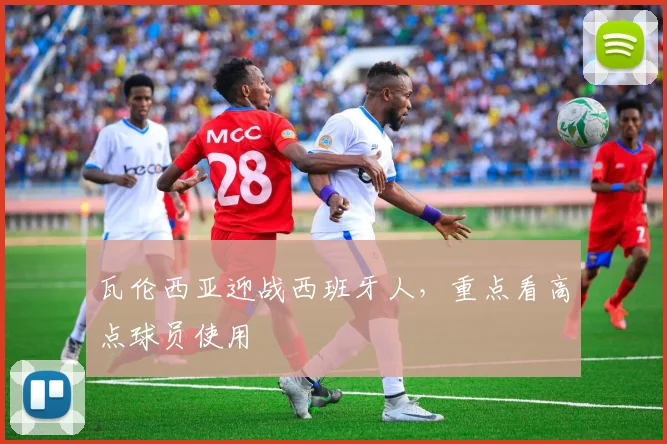 瓦伦西亚迎战西班牙人,重点看高点球员使用