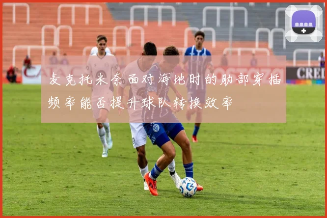 麦克托米奈面对海地时的肋部穿插频率能否提升球队转换效率