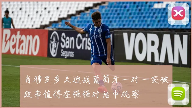 肖穆罗多夫迎战葡萄牙一对一突破效率值得在强强对话中观察