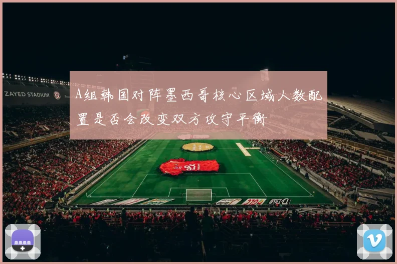 A组韩国对阵墨西哥核心区域人数配置是否会改变双方攻守平衡