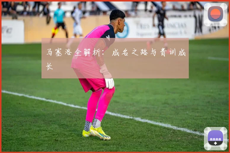 马塞洛全解析:成名之路与青训成长