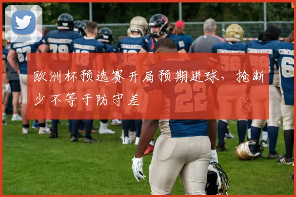 欧洲杯预选赛开局预期进球,抢断少不等于防守差