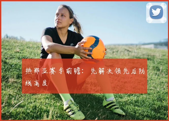 热那亚赛季前瞻:先解决领先后防线高度