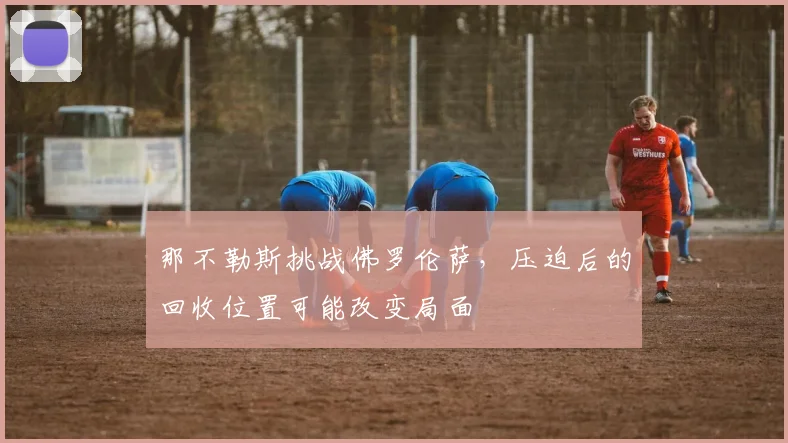 那不勒斯挑战佛罗伦萨,压迫后的回收位置可能改变局面
