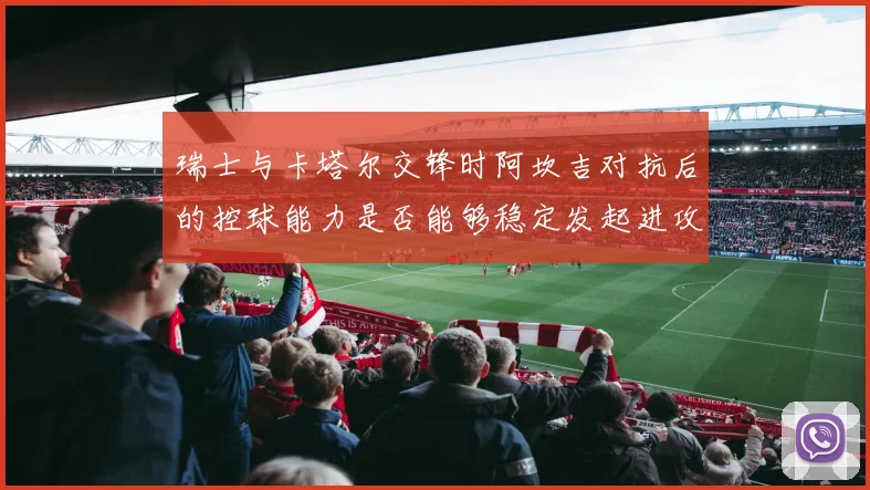 瑞士与卡塔尔交锋时阿坎吉对抗后的控球能力是否能够稳定发起进攻