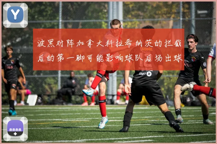 波黑对阵加拿大科拉希纳茨的拦截后的第一脚可能影响球队后场出球