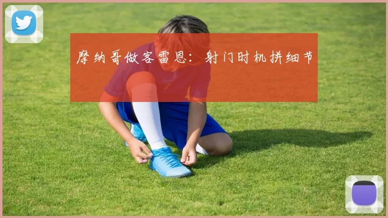 摩纳哥做客雷恩：射门时机拼细节