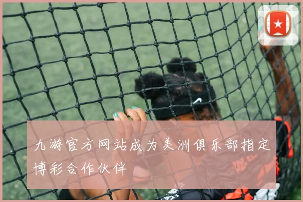 九游官方网站成为美洲俱乐部指定博彩合作伙伴